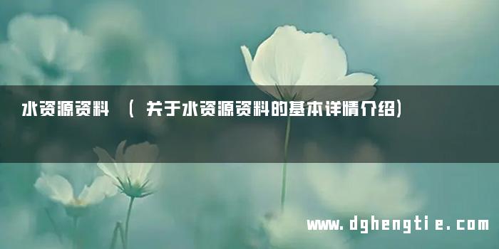 水资源资料 (关于水资源资料的基本详情介绍)